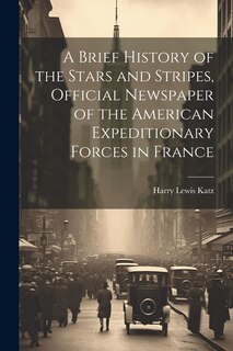 A Brief History of the Stars and Stripes, Official Newspaper of the American Expeditionary Forces in France