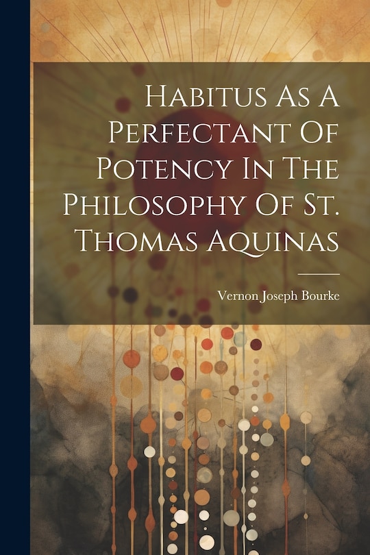 Couverture_Habitus As A Perfectant Of Potency In The Philosophy Of St. Thomas Aquinas