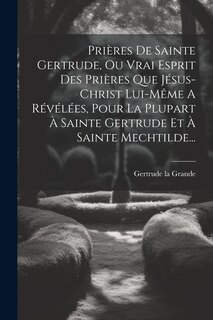 Front cover_Prières De Sainte Gertrude, Ou Vrai Esprit Des Prières Que Jésus-christ Lui-même A Révélées, Pour La Plupart À Sainte Gertrude Et À Sainte Mechtilde...