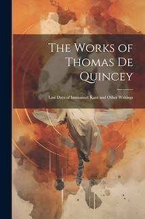 The Works of Thomas De Quincey: Last Days of Immanuel Kant and Other Writings