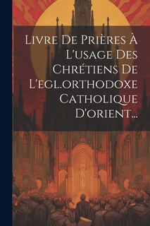 Front cover_Livre De Prières À L'usage Des Chrétiens De L'egl.orthodoxe Catholique D'orient...