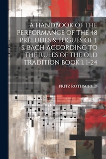 Couverture_A Handbook of the Performance of the 48 Preludes & Fugues of J. S. Bach According to the Rules of the Old Tradition Book 1. 1-24