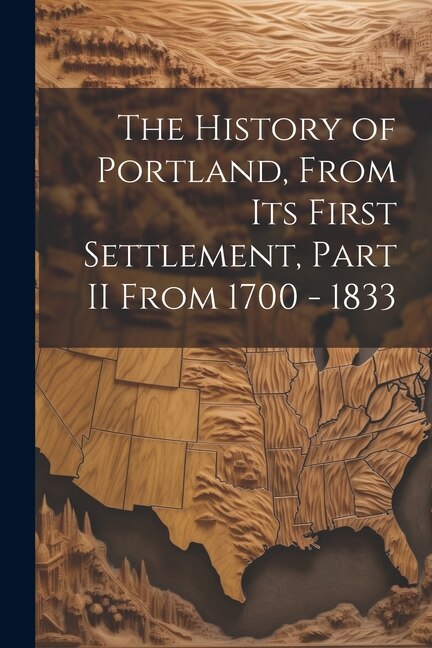 The History of Portland, from its First Settlement, Part II From 1700 - 1833