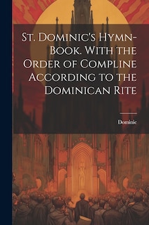 St. Dominic's Hymn-Book. With the Order of Compline According to the Dominican Rite