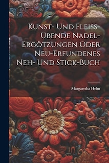 Kunst- Und Fleiß-übende Nadel-ergötzungen Oder Neu-erfundenes Neh- Und Stick-buch