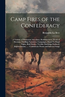 Camp Fires of the Confederacy: A Volume of Humorous Anecdotes, Reminiscences, Deeds of Heroism, Thrilling Narratives, Campaigns, Hand-To-Hand Fights, Bold Dashes, Terrible Hardships Endured, Imprisonments, ...: Confederate Poems and Selected Songs