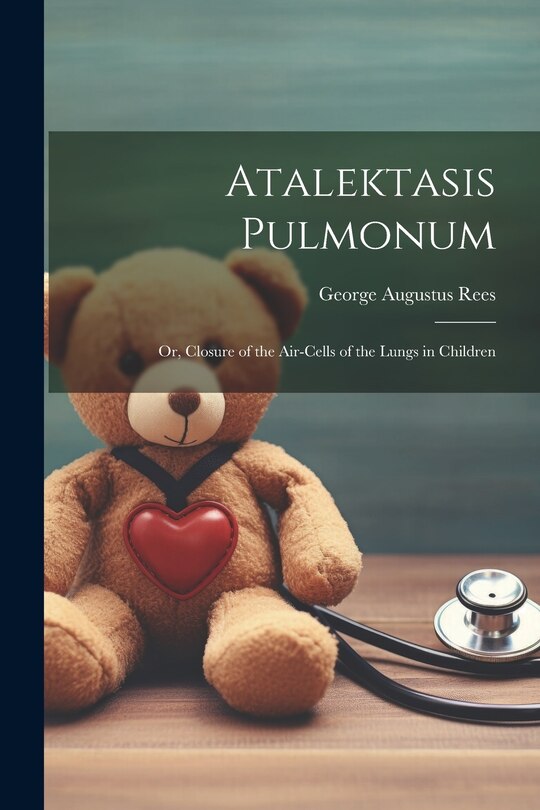Couverture_Atalektasis Pulmonum; Or, Closure of the Air-Cells of the Lungs in Children