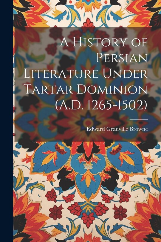 Front cover_A History of Persian Literature Under Tartar Dominion (A.D. 1265-1502)
