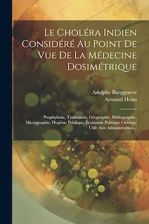 Le Choléra Indien Considéré Au Point De Vue De La Médecine Dosimétrique: Prophylaxie, Traitement, Géographie, Bibliographie, Micrographie, Hygiène Publique, Économie Politique Ouvrage Utile Aux Administration...