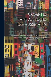 Comptes Fantastiques D'haussmann: Lettre Adressée A Mm. Les Membres De La Commission Du Corps Législatif Chargés D'examiner Le Nouveau Projet D'emprunt De La Ville De Paris...