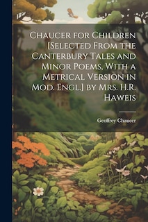Front cover_Chaucer for Children [Selected From the Canterbury Tales and Minor Poems, With a Metrical Version in Mod. Engl.] by Mrs. H.R. Haweis