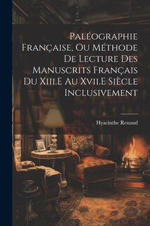 Front cover_Paléographie Française, Ou Méthode De Lecture Des Manuscrits Français Du Xiii.E Au Xvii.E Siècle Inclusivement