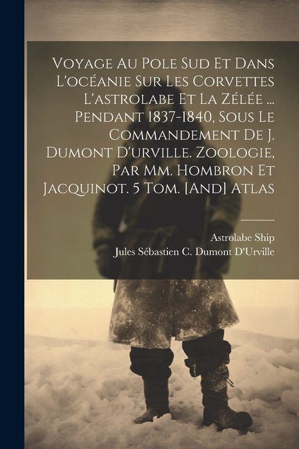 Front cover_Voyage Au Pole Sud Et Dans L'océanie Sur Les Corvettes L'astrolabe Et La Zélée ... Pendant 1837-1840, Sous Le Commandement De J. Dumont D'urville. Zoologie, Par Mm. Hombron Et Jacquinot. 5 Tom. [And] Atlas