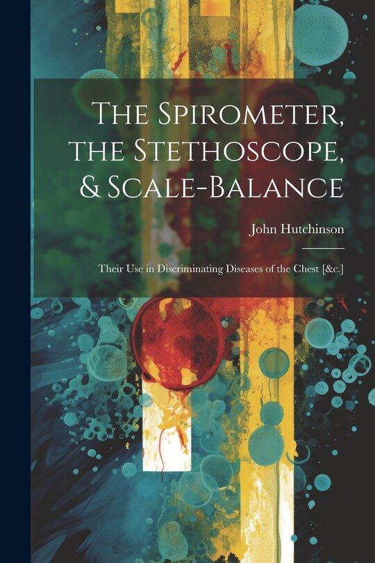 The Spirometer, the Stethoscope, & Scale-Balance: Their Use in Discriminating Diseases of the Chest [&c.]