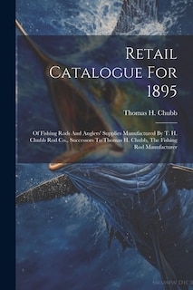 Retail Catalogue For 1895: Of Fishing Rods And Anglers' Supplies Manufactured By T. H. Chubb Rod Co., Successors To Thomas H. Chubb, The Fishing Rod Manufacturer