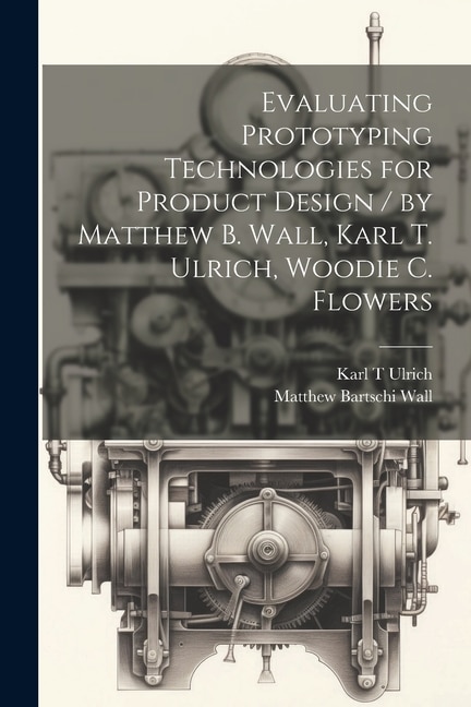 Evaluating Prototyping Technologies for Product Design / by Matthew B. Wall, Karl T. Ulrich, Woodie C. Flowers