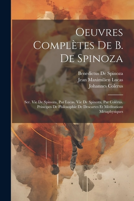 Oeuvres Complètes De B. De Spinoza: Ser. Vie De Spinoza, Par Lucas. Vie De Spinoza, Par Colérus. Principes De Philosophie De Descartes Et Méditations Métaphysiques