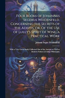 Front cover_Four Books of Johannes Segerus Weidenfeld, Concerning the Secrets of the Adepts, or, Of the Use of Lully's Spirit of Wine, a Practical Work