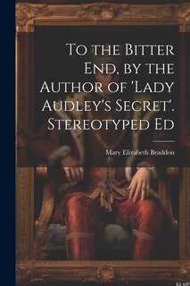 Front cover_To the Bitter End, by the Author of 'Lady Audley's Secret'. Stereotyped Ed