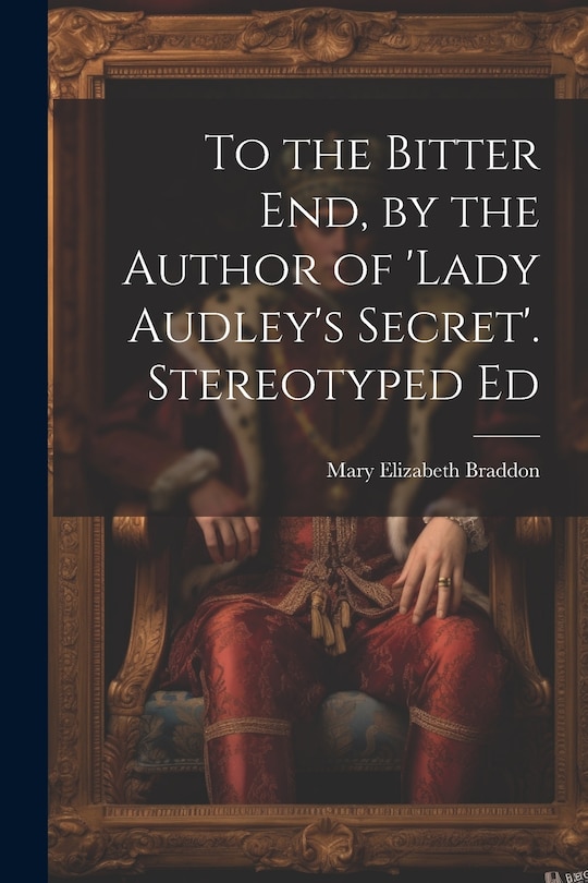 Front cover_To the Bitter End, by the Author of 'Lady Audley's Secret'. Stereotyped Ed