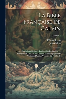 La Bible Française De Calvin: Livres Des Saintes Ecritures Traduits Ou Révisés Par Le Réformateur Tirés De Ses Oeuvres Et Accompagnés De Variantes D'autres Versions Du 16E Siècle; Volume 2