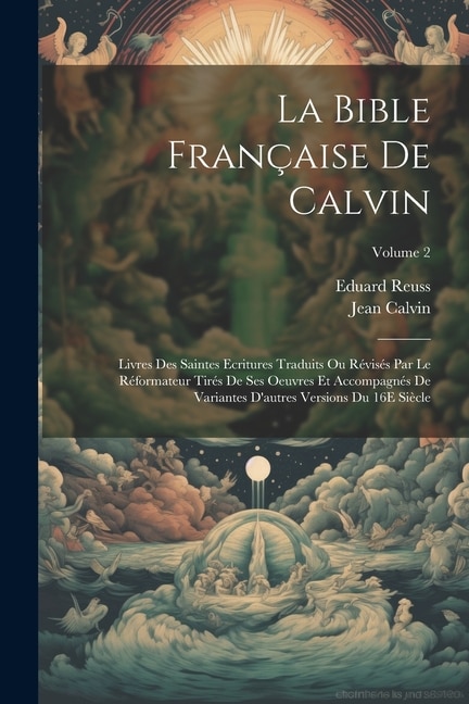 La Bible Française De Calvin: Livres Des Saintes Ecritures Traduits Ou Révisés Par Le Réformateur Tirés De Ses Oeuvres Et Accompagnés De Variantes D'autres Versions Du 16E Siècle; Volume 2