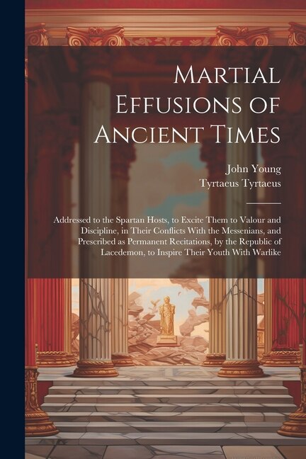 Front cover_Martial Effusions of Ancient Times; Addressed to the Spartan Hosts, to Excite Them to Valour and Discipline, in Their Conflicts With the Messenians, and Prescribed as Permanent Recitations, by the Republic of Lacedemon, to Inspire Their Youth With Warlike