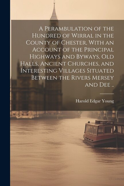 Couverture_A Perambulation of the Hundred of Wirral in the County of Chester, With an Account of the Principal Highways and Byways, old Halls, Ancient Churches, and Interesting Villages Situated Between the Rivers Mersey and Dee ..