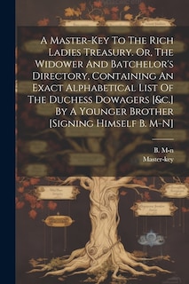 Front cover_A Master-key To The Rich Ladies Treasury. Or, The Widower And Batchelor's Directory, Containing An Exact Alphabetical List Of The Duchess Dowagers [&c.] By A Younger Brother [signing Himself B. M-n]