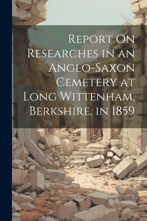 Report On Researches in an Anglo-Saxon Cemetery at Long Wittenham, Berkshire, in 1859