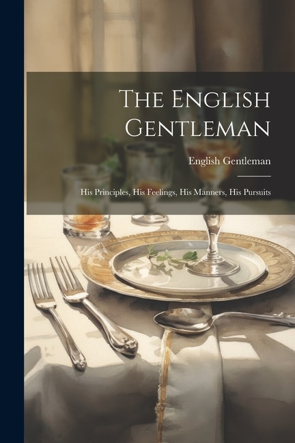 The English Gentleman: His Principles, His Feelings, His Manners, His Pursuits