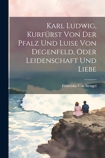 Front cover_Karl Ludwig, Kurfürst Von Der Pfalz Und Luise Von Degenfeld, Oder Leidenschaft Und Liebe