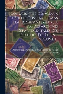 Front cover_Iconographie Des Sceaux Et Bulles Conservés Dans La Partie Antérieure À 1790 Des Archives Départementales Des Bouches-du-rhône, Volume 1...