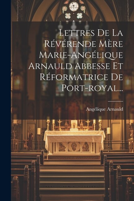 Couverture_Lettres De La Révérende Mère Marie-angélique Arnauld Abbesse Et Réformatrice De Port-royal...