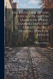 Front cover_Des Teutschen Ritters Ulrich Von Hutten Sämtliche Werke, Gesammelt Und Mit Einleitung [&c.] Herausg. Von E.j.h. Münch
