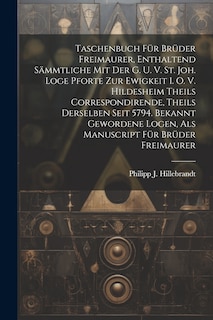 Front cover_Taschenbuch Für Brüder Freimaurer, Enthaltend Sämmtliche Mit Der G. U. V. St. Joh. Loge Pforte Zur Ewigkeit I. O. V. Hildesheim Theils Correspondirende, Theils Derselben Seit 5794. Bekannt Gewordene Logen, Als Manuscript Für Brüder Freimaurer