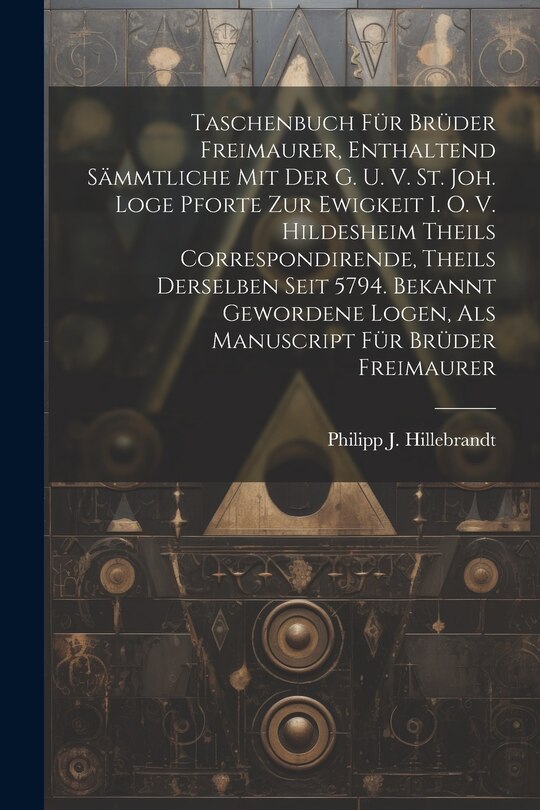 Front cover_Taschenbuch Für Brüder Freimaurer, Enthaltend Sämmtliche Mit Der G. U. V. St. Joh. Loge Pforte Zur Ewigkeit I. O. V. Hildesheim Theils Correspondirende, Theils Derselben Seit 5794. Bekannt Gewordene Logen, Als Manuscript Für Brüder Freimaurer