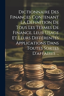 Couverture_Dictionnaire Des Finances Contenant La Définition De Tous Les Termes De Finance, Leur Usage Et Leurs Différentes Applications Dans Toutes Sortes D'affaires ...