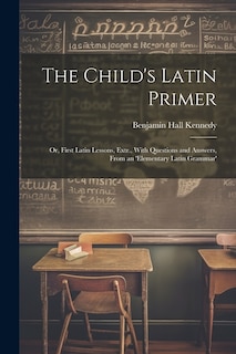 The Child's Latin Primer: Or, First Latin Lessons, Extr., With Questions and Answers, From an 'elementary Latin Grammar'