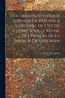 Documents Nouveaux Servant De Preuves À L'histoire De L'île De Chypre Sous Le Règne Des Princes De La Maison De Lusignan