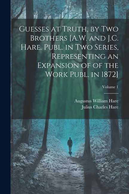 Guesses at Truth, by Two Brothers [A.W. and J.C. Hare. Publ. in Two Series, Representing an Expansion of of the Work Publ. in 1872]; Volume 1