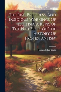 Front cover_The Rise, Progress, And Insidious Workings Of Jesuitism. A Repr. Of The 15th Book Of 'the History Of Protestantism'