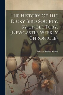 Front cover_The History Of The Dicky Bird Society, By Uncle Toby. (newcastle Weekly Chronicle)
