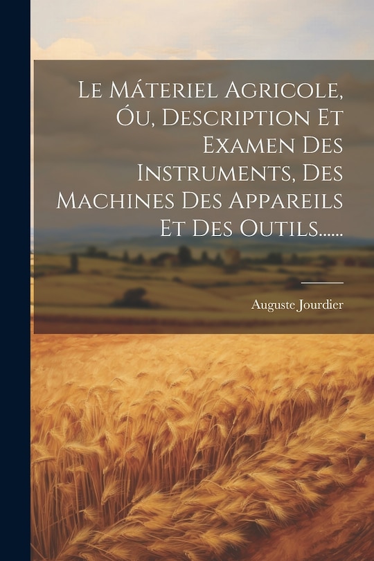 Front cover_Le Máteriel Agricole, Óu, Description Et Examen Des Instruments, Des Machines Des Appareils Et Des Outils......