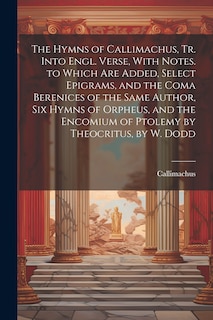 Front cover_The Hymns of Callimachus, Tr. Into Engl. Verse, With Notes. to Which Are Added, Select Epigrams, and the Coma Berenices of the Same Author, Six Hymns of Orpheus, and the Encomium of Ptolemy by Theocritus, by W. Dodd