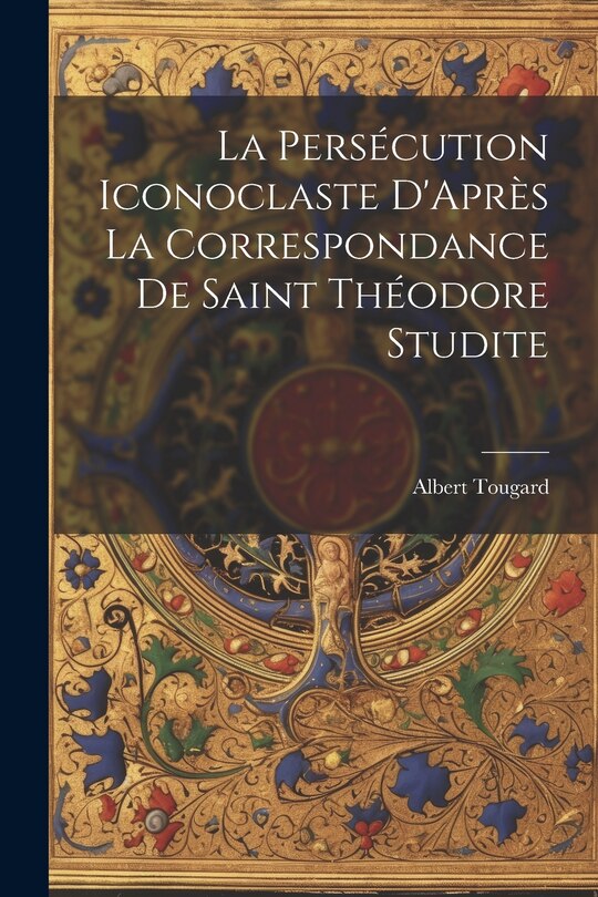 Front cover_La Persécution Iconoclaste D'Après La Correspondance De Saint Théodore Studite