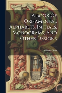 A Book Of Ornamental Alphabets, Initials, Monograms, And Other Designs