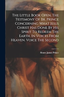 Couverture_The Little Book Open, The Testimony Of Br. Prince Concerning What Jesus Christ Has Done By His Spirit To Redeem The Earth. In Voices From Heaven. Voice The Second