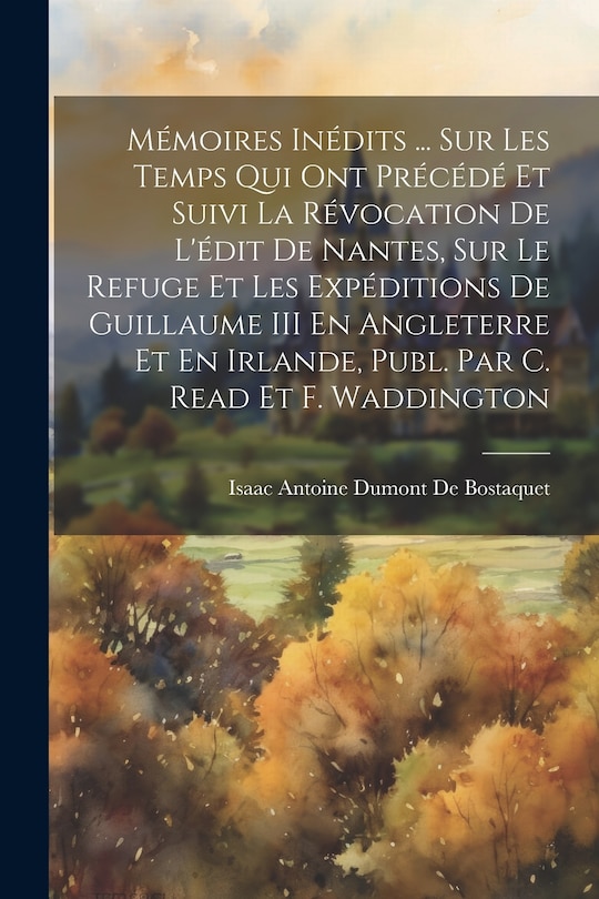Front cover_Mémoires Inédits ... Sur Les Temps Qui Ont Précédé Et Suivi La Révocation De L'édit De Nantes, Sur Le Refuge Et Les Expéditions De Guillaume III En Angleterre Et En Irlande, Publ. Par C. Read Et F. Waddington