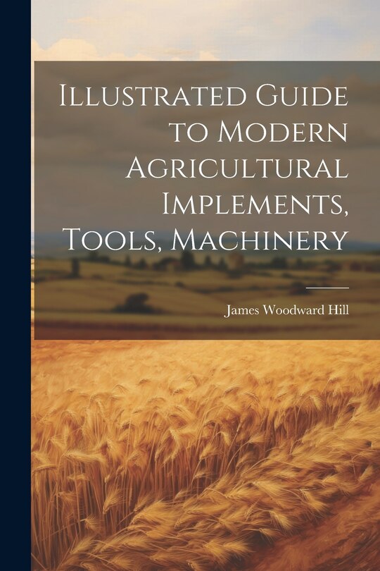 Front cover_Illustrated Guide to Modern Agricultural Implements, Tools, Machinery